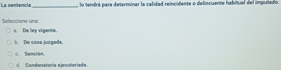 La sentencia_ , lo tendrá para determinar la calidad reincidente o delincuente habitual del imputado.
Seleccione una:
a. De ley vigente.
b. De cosa juzgada.
c. Sanción.
d. Condenatoria ejecutoriada.