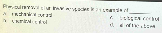 Physical removal of an invasive species is an example of _.
a. mechanical control c. biological control
b. chemical control d. all of the above