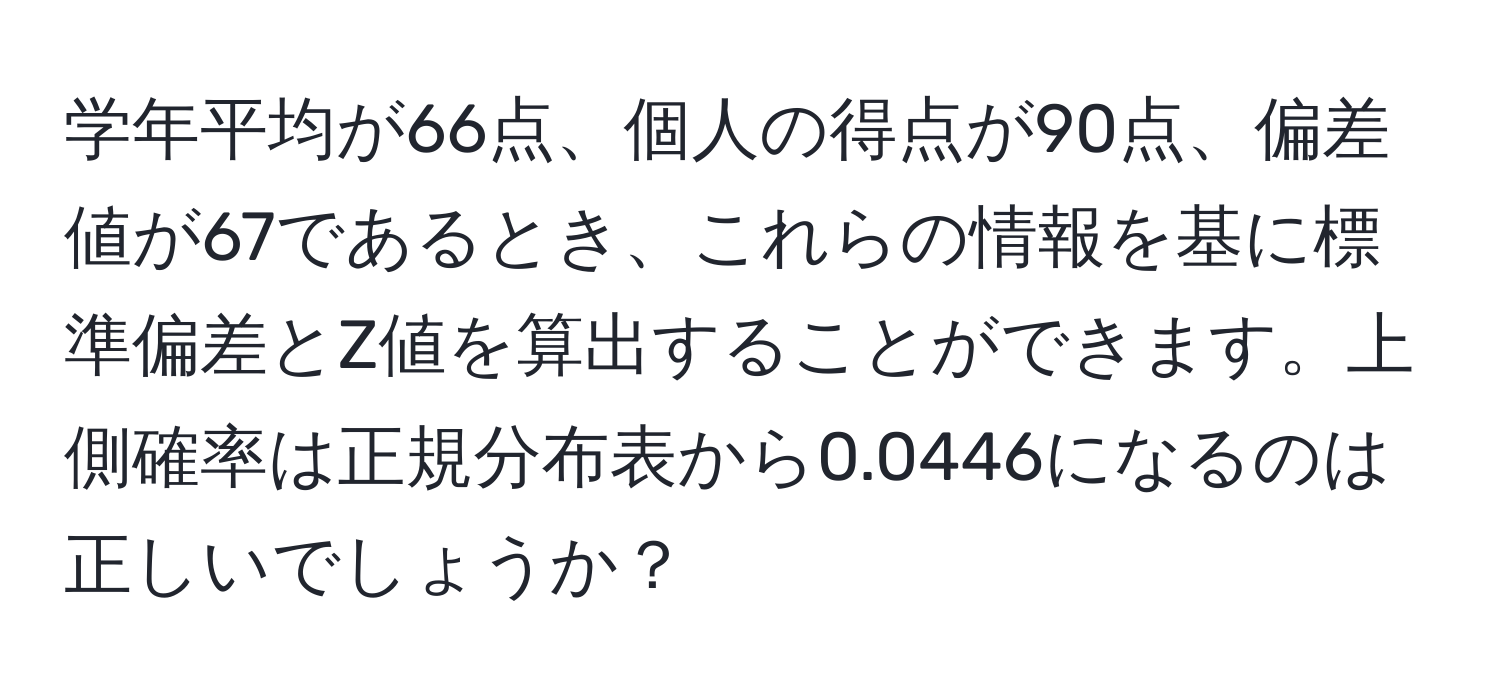 学年平均が66点、個人の得点が90点、偏差値が67であるとき、これらの情報を基に標準偏差とZ値を算出することができます。上側確率は正規分布表から0.0446になるのは正しいでしょうか？