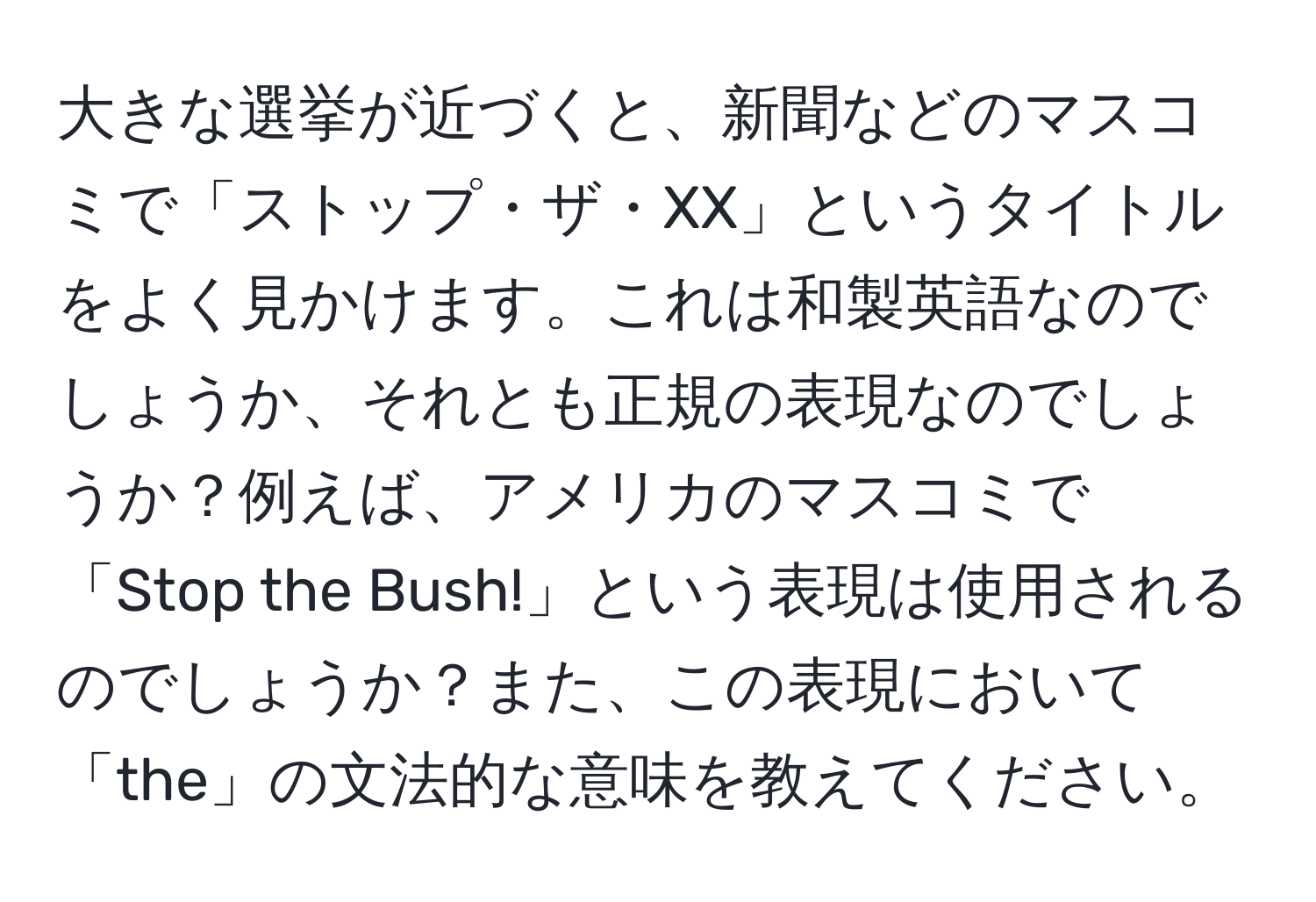 大きな選挙が近づくと、新聞などのマスコミで「ストップ・ザ・XX」というタイトルをよく見かけます。これは和製英語なのでしょうか、それとも正規の表現なのでしょうか？例えば、アメリカのマスコミで「Stop the Bush!」という表現は使用されるのでしょうか？また、この表現において「the」の文法的な意味を教えてください。