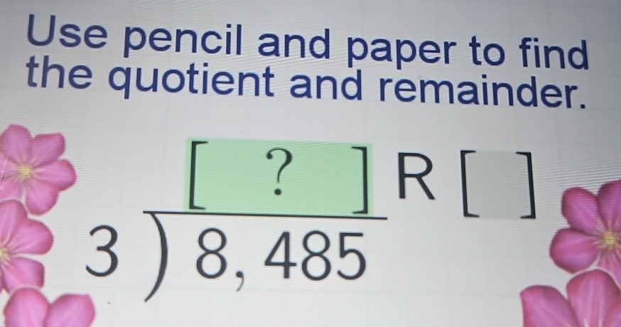 Use pencil and paper to find 
the quotient and remainder.
beginarrayr [?]R[ 3encloselongdiv 8,485endarray [
20°
T 
□ 