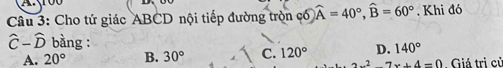 100
Câu 3: Cho tứ giác ABCD nội tiếp đường tròn có widehat A=40°, widehat B=60°. Khi đó
hat C-hat D bằng : D. 140°
A. 20° B. 30° C. 120°
_ 2x^2-7x+4=0 Giá tri củ