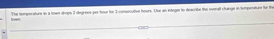 The temperature in a town drops 2 degrees per hour for 3 consecutive hours. Use an integer to describe the overall change in temperature for the 
town.