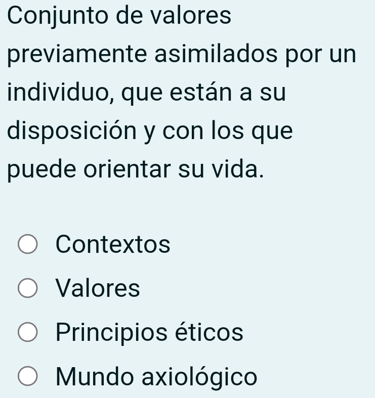 Conjunto de valores
previamente asimilados por un
individuo, que están a su
disposición y con los que
puede orientar su vida.
Contextos
Valores
Principios éticos
Mundo axiológico