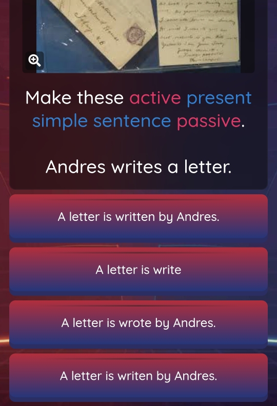 Make these active present
simple sentence passive.
Andres writes a letter.
A letter is written by Andres.
A letter is write
A letter is wrote by Andres.
A letter is writen by Andres.