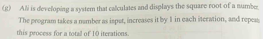 Ali is developing a system that calculates and displays the square root of a number. 
The program takes a number as input, increases it by 1 in each iteration, and repeats 
this process for a total of 10 iterations.