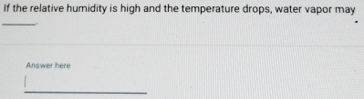 If the relative humidity is high and the temperature drops, water vapor may 
_. 
Answer here 
_