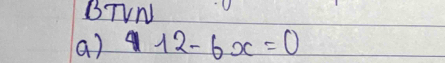 BTVN 
(a) 12-6x=0