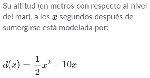 Su altitud (en metros con respecto al nivel 
del mar), a los x segundos después de 
sumergirse está modelada por:
d(x)= 1/2 x^2-10x