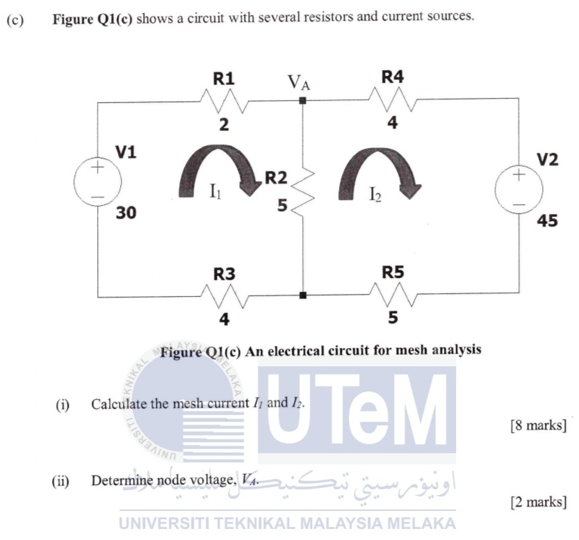 Figure Q1(c) shows a circuit with several resistors and current sources.
Figure Q1(c) An electrical circuit for mesh analysis
(i) Calculate the mesh current I_1 and I_2. e M [8 marks]
(ii) Determine node voltage, V_A.
[2 marks]
UNIVERSITI TEKNIKAL MALAYSIA MELAKA