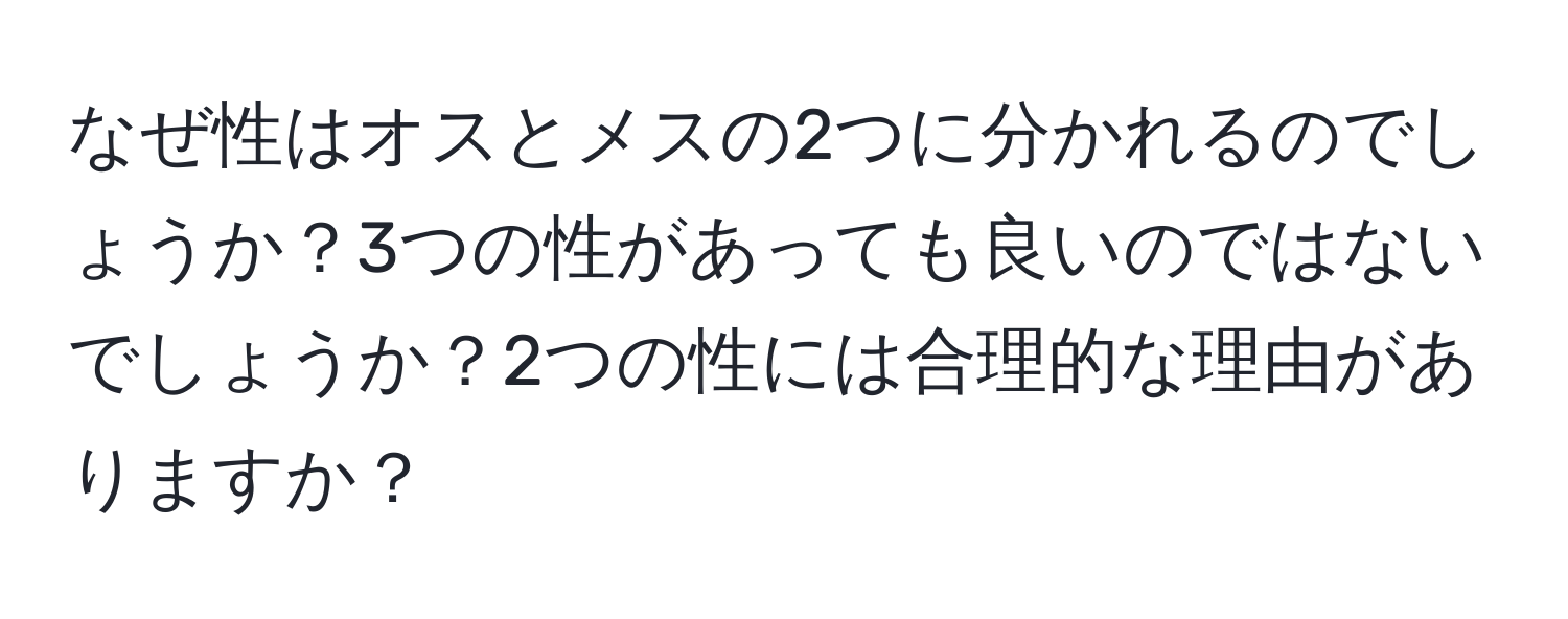 なぜ性はオスとメスの2つに分かれるのでしょうか？3つの性があっても良いのではないでしょうか？2つの性には合理的な理由がありますか？