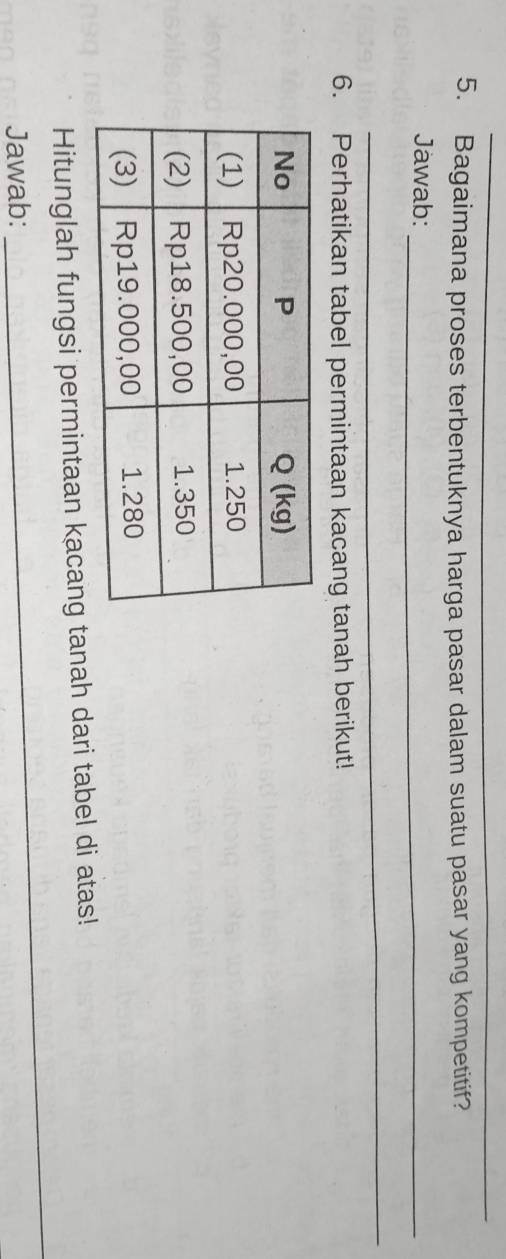 Bagaimana proses terbentuknya harga pasar dalam suatu pasar yang kompetitif? 
Jawab:_ 
_ 
6. Perhatikan tabel permintaan kacang tanah berikut! 
_ 
Hitunglah fungsi permintaan kacang tanah dari tabel di atas! 
Jawab: