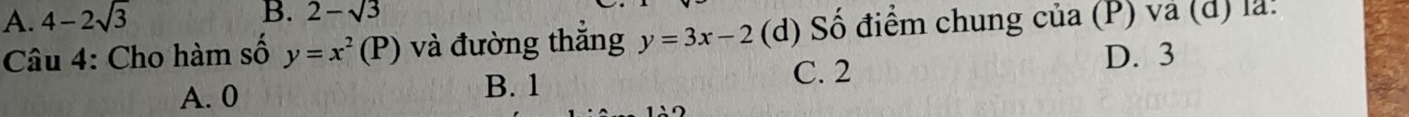 A. 4-2sqrt(3) 2-sqrt(3)
Câu 4: Cho hàm số y=x^2(P) và đường thắng y=3x-2 (d) Số điểm chung của (P) và (d) là:
D. 3
A. 0
B. 1 C. 2