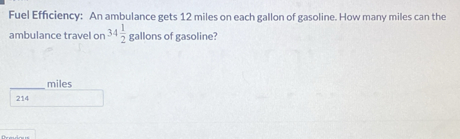 Fuel Efficiency: An ambulance gets 12 miles on each gallon of gasoline. How many miles can the
ambulance travel on 34 1/2  gallons of gasoline?
_
miles
214