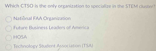 Which CTSO is the only organization to specialize in the STEM cluster?
National FAA Organization
Future Business Leaders of America
HOSA
Technology Student Association (TSA)