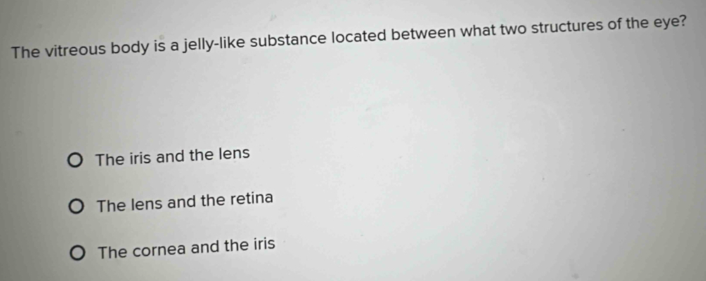 The vitreous body is a jelly-like substance located between what two structures of the eye?
The iris and the lens
The lens and the retina
The cornea and the iris