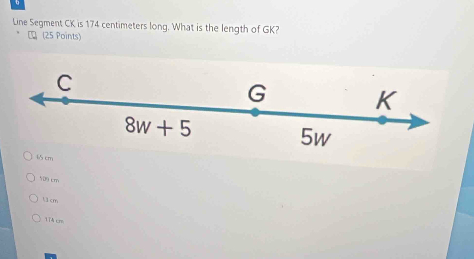 Line Segment CK is 174 centimeters long. What is the length of GK?
₹ (25 Points)
C
G
K
8w+5
5w
65 cm
109 cm
13 cm
174 cm