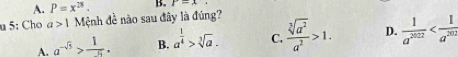 A. P=x^(28). B. r=x·
u 5: Cho a>1 Mệnh đề não sau đây là đúng?
A. a^(-sqrt(5))> 1/5 . B. a^(frac 1)4>sqrt[3](a). C.  sqrt[3](a^2)/a^2 >1. D.  1/a^(2022) 