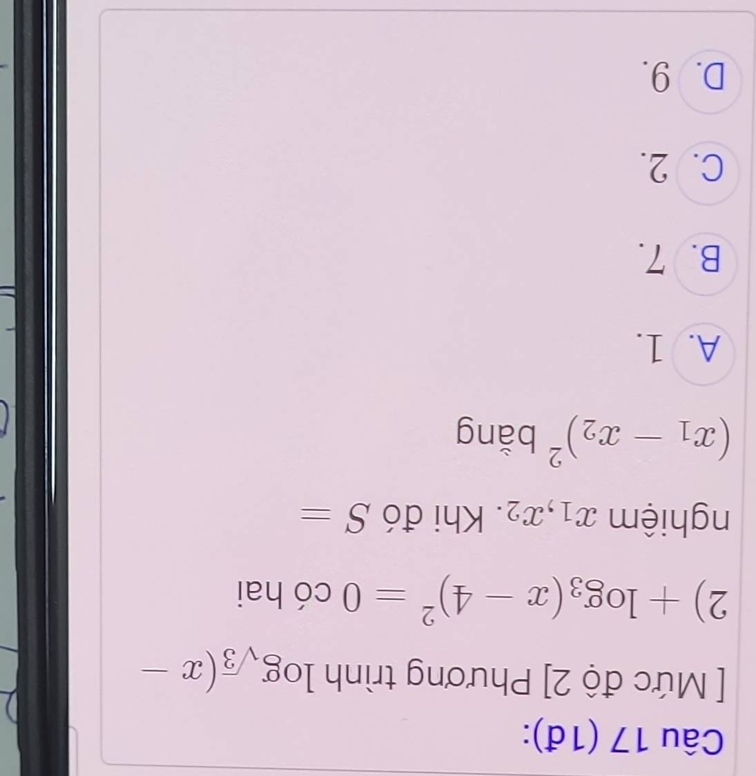 (1đ):
[ Mức độ 2] Phương trình log _sqrt(3)(x-
2)+log _3(x-4)^2=0 C ó hai
nghiệm x_1, x_2. Khi đó S=
(x_1-x_2)^2 bằng
A. 1.
B. 7.
C. 2.
D. 9.