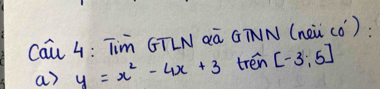 Cau 4: Tim GTLN àà GTNN (neǔ cò) : 
a) y=x^2-4x+3 trén [-3;5]