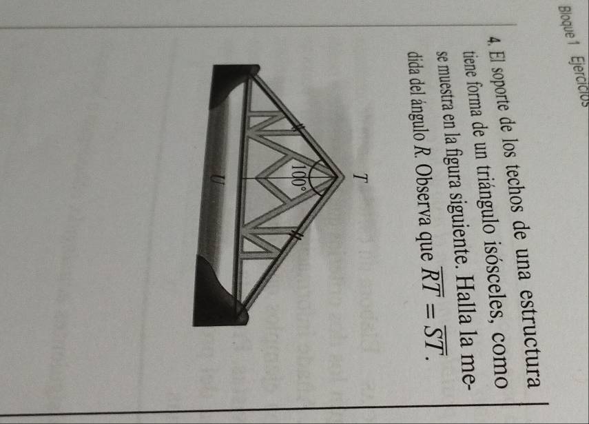 Bloque 1 Ejercicios
4. El soporte de los techos de una estructura
tiene forma de un triángulo isósceles, como
se muestra en la figura siguiente. Halla la me-
dida del ángulo R. Observa que overline RT=overline ST.