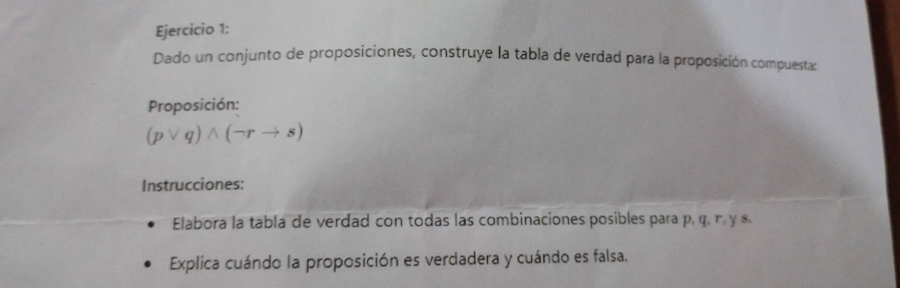 Dado un conjunto de proposiciones, construye la tabla de verdad para la proposición compuesta: 
Proposición:
(pvee q)wedge (neg rto s)
Instrucciones: 
Elabora la tabla de verdad con todas las combinaciones posibles para p, q. r, y s. 
Explica cuándo la proposición es verdadera y cuándo es falsa.