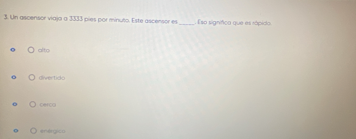 Un ascensor viaja a 3333 pies por minuto. Este ascensor es _. Eso significa que es rápido.
alto
divertido
cerca
enérgico