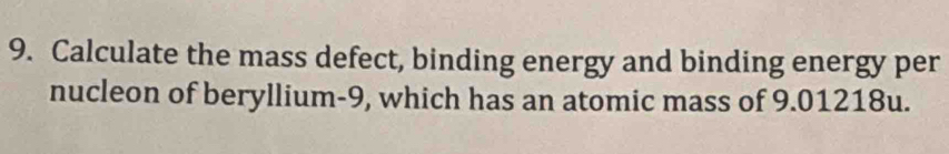 Calculate the mass defect, binding energy and binding energy per 
nucleon of beryllium -9, which has an atomic mass of 9.01218u.