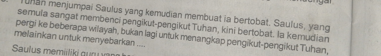 igar 
Tunan menjumpai Saulus yang kemudian membuat ia bertobat. Saulus, yang 
semula sangat membenci pengikut-pengikut Tuhan, kini bertobat. Ia kemudian 
pergi ke beberapa wilayah, bukan lagi untuk menangkap pengikut-pengikut Tuhan, 
melainkan untuk menyebarkan .... 
Saulus memiiliki quru van