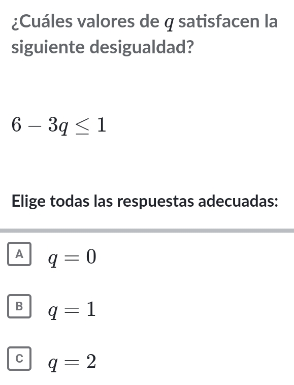 ¿Cuáles valores de q satisfacen la
siguiente desigualdad?
6-3q≤ 1
Elige todas las respuestas adecuadas:
A q=0
B q=1
C q=2