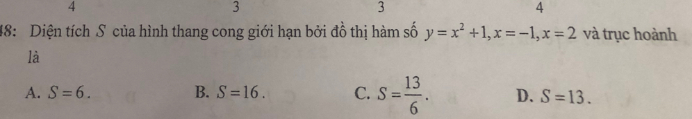 4
3
3
4
48: Diện tích S của hình thang cong giới hạn bởi đồ thị hàm số y=x^2+1, x=-1, x=2 và trục hoành
là
A. S=6. B. S=16. C. S= 13/6 . D. S=13.