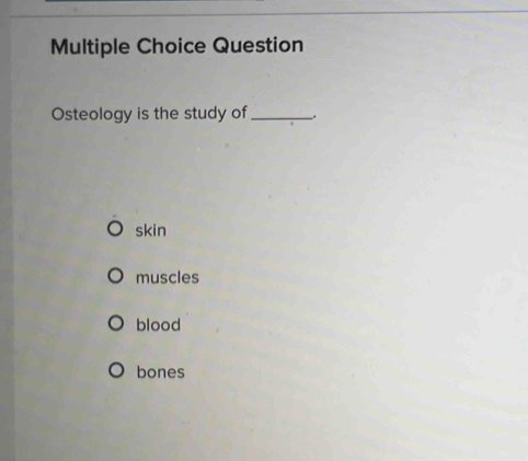 Question
Osteology is the study of_ .
skin
muscles
blood
bones