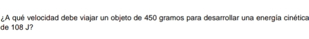 ¿A qué velocidad debe viajar un objeto de 450 gramos para desarrollar una energía cinética 
de 108 J?