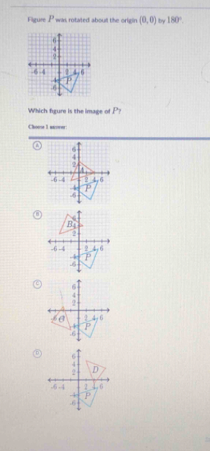 Figure P was rotated about the origin (0,0) by 180°. 
Which figure is the image of P? 
Choose 1 answer: