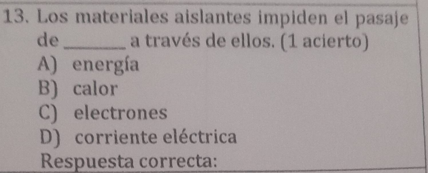 Los materiales aislantes impiden el pasaje
de_ a través de ellos. (1 acierto)
A) energía
B) calor
C) electrones
D) corriente eléctrica
Respuesta correcta: