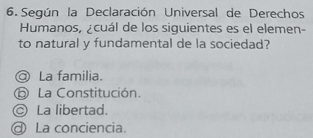 Según la Declaración Universal de Derechos
Humanos, ¿cuál de los siguientes es el elemen-
to natural y fundamental de la sociedad?
La familia.
⑤ La Constitución.
La libertad.
La conciencia.