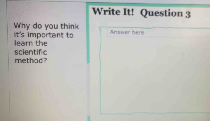 Write It! Question 3 
Why do you think 
it's important to 
Answer here 
learn the 
scientific 
method?