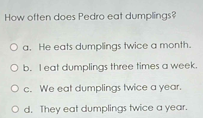 How often does Pedro eat dumplings?
a. He eats dumplings twice a month.
b. I eat dumplings three times a week.
c. We eat dumplings twice a year.
d. They eat dumplings twice a year.