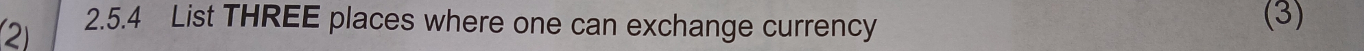 (2) 
2.5.4 List THREE places where one can exchange currency (3)