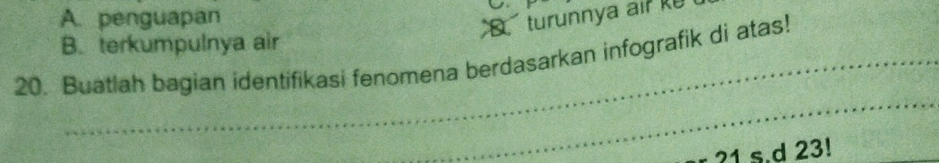 A. penguapan
turunnya air k
B. terkumpulnya air
20. Buatlah bagian identifikasi fenomena berdasarkan infografik di atas!
_
?1 s.d 23!