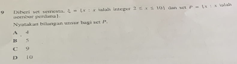 Diberi set semesta. xi = x:x ialah integer 2≤ x≤ 10 dan set P=(x:x ialah
nombor perdana  .
Nyatakan bilangan unsur bagi set P.
A 4
B 5
C 9
D 1 0