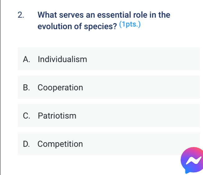 What serves an essential role in the
evolution of species? (1pts.)
A. Individualism
B. Cooperation
C. Patriotism
D. Competition