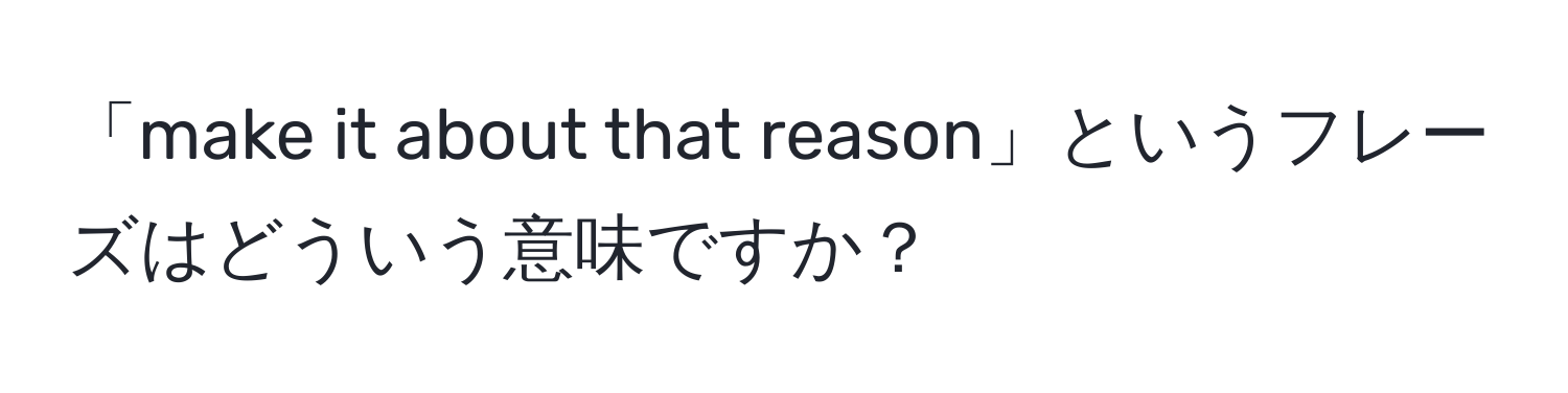 「make it about that reason」というフレーズはどういう意味ですか？