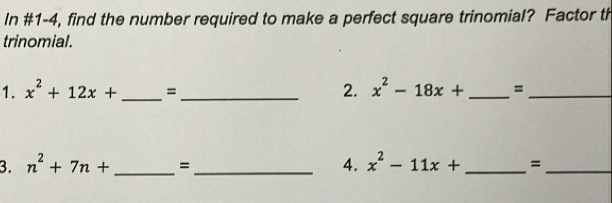 In #1-4, find the number required to make a perfect square trinomial? Factor th 
trinomial. 
1. x^2+12x+ _ =_  2. x^2-18x+ _ =_ 
3. n^2+7n+ _ = _ 4. x^2-11x+ _=_