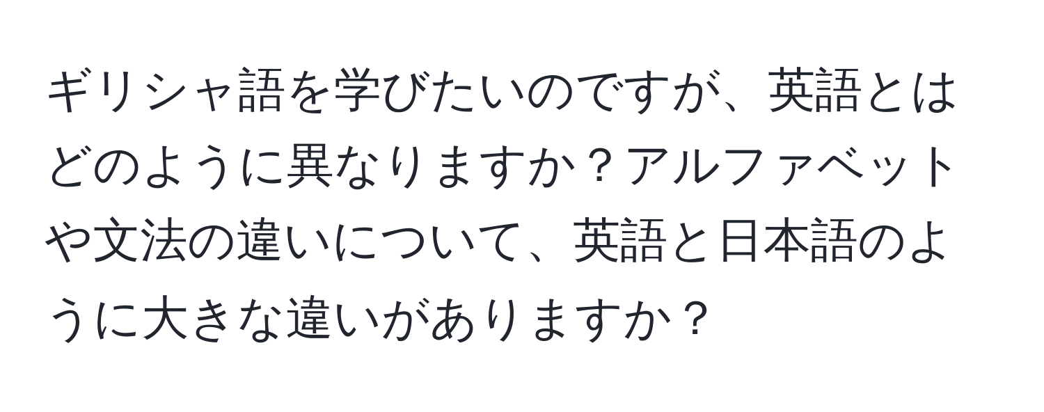 ギリシャ語を学びたいのですが、英語とはどのように異なりますか？アルファベットや文法の違いについて、英語と日本語のように大きな違いがありますか？