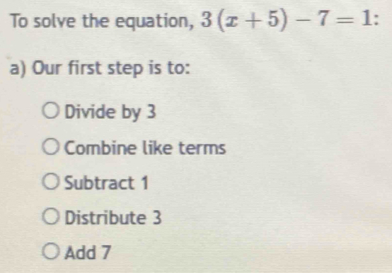 To solve the equation, 3(x+5)-7=1.
a) Our first step is to:
Divide by 3
Combine like terms
Subtract 1
Distribute 3
Add 7