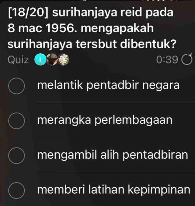 [18/20] surihanjaya reid pada
8 mac 1956. mengapakah
surihanjaya tersbut dibentuk?
Quiz 0:39
melantik pentadbir negara
merangka perlembagaan
mengambil alih pentadbiran
memberi latihan kepimpinan