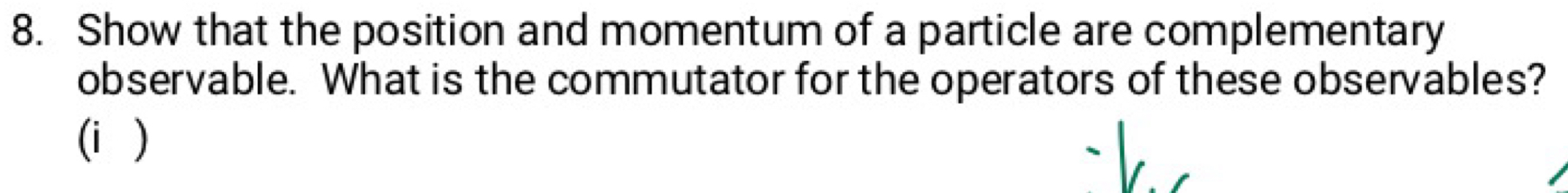 Show that the position and momentum of a particle are complementary 
observable. What is the commutator for the operators of these observables? 
(i )