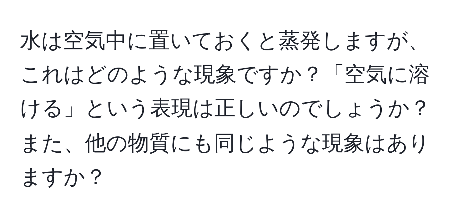 水は空気中に置いておくと蒸発しますが、これはどのような現象ですか？「空気に溶ける」という表現は正しいのでしょうか？また、他の物質にも同じような現象はありますか？