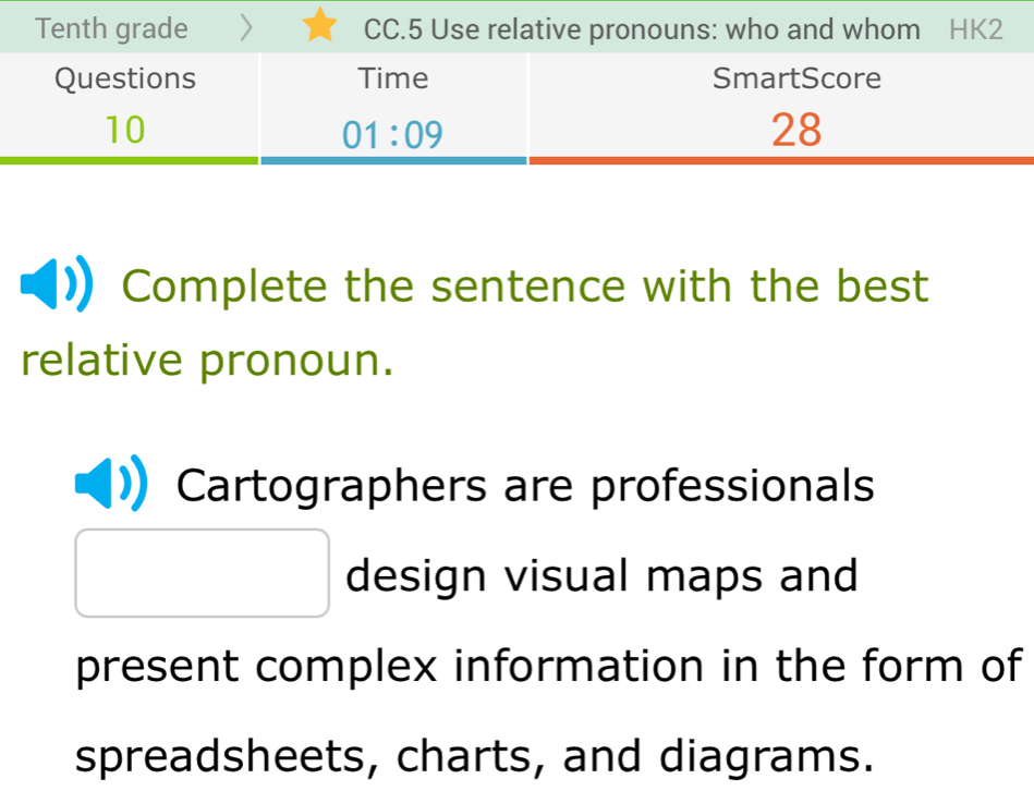 Tenth grade CC.5 Use relative pronouns: who and whom HK2
Complete the sentence with the best
relative pronoun.
Cartographers are professionals
design visual maps and
present complex information in the form of
spreadsheets, charts, and diagrams.